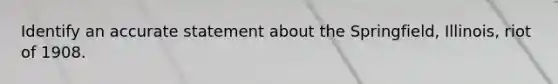 Identify an accurate statement about the Springfield, Illinois, riot of 1908.