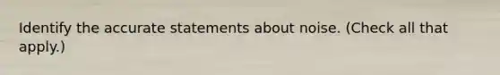 Identify the accurate statements about noise. (Check all that apply.)