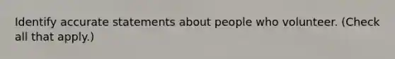 Identify accurate statements about people who volunteer. (Check all that apply.)