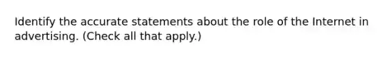 Identify the accurate statements about the role of the Internet in advertising. (Check all that apply.)