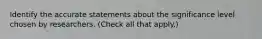Identify the accurate statements about the significance level chosen by researchers. (Check all that apply.)