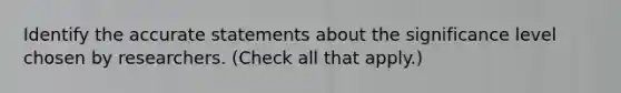 Identify the accurate statements about the significance level chosen by researchers. (Check all that apply.)