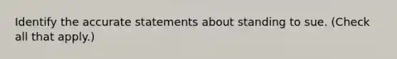 Identify the accurate statements about standing to sue. (Check all that apply.)