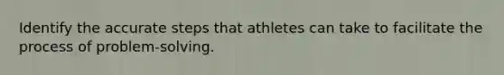 Identify the accurate steps that athletes can take to facilitate the process of problem-solving.