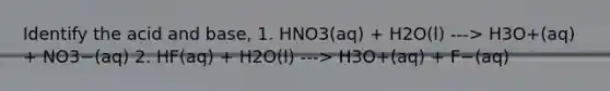 Identify the acid and base, 1. HNO3(aq) + H2O(l) ---> H3O+(aq) + NO3−(aq) 2. HF(aq) + H2O(l) ---> H3O+(aq) + F−(aq)