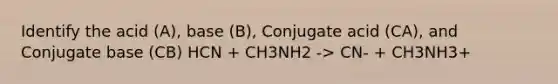 Identify the acid (A), base (B), Conjugate acid (CA), and Conjugate base (CB) HCN + CH3NH2 -> CN- + CH3NH3+