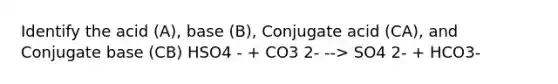 Identify the acid (A), base (B), Conjugate acid (CA), and Conjugate base (CB) HSO4 - + CO3 2- --> SO4 2- + HCO3-