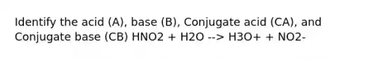 Identify the acid (A), base (B), Conjugate acid (CA), and Conjugate base (CB) HNO2 + H2O --> H3O+ + NO2-