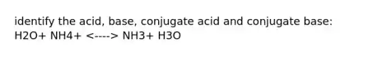 identify the acid, base, conjugate acid and conjugate base: H2O+ NH4+ NH3+ H3O