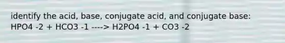 identify the acid, base, conjugate acid, and conjugate base: HPO4 -2 + HCO3 -1 ----> H2PO4 -1 + CO3 -2