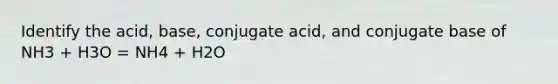 Identify the acid, base, conjugate acid, and conjugate base of NH3 + H3O = NH4 + H2O