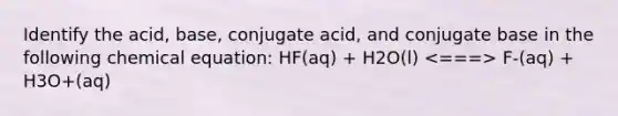 Identify the acid, base, conjugate acid, and conjugate base in the following chemical equation: HF(aq) + H2O(l) F-(aq) + H3O+(aq)