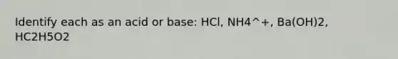 Identify each as an acid or base: HCl, NH4^+, Ba(OH)2, HC2H5O2