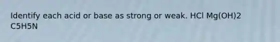 Identify each acid or base as strong or weak. HCl Mg(OH)2 C5H5N