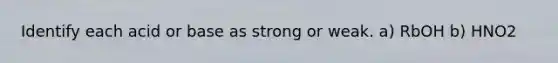 Identify each acid or base as strong or weak. a) RbOH b) HNO2