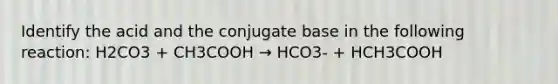 Identify the acid and the conjugate base in the following reaction: H2CO3 + CH3COOH → HCO3- + HCH3COOH