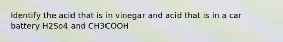 Identify the acid that is in vinegar and acid that is in a car battery H2So4 and CH3COOH