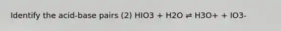 Identify the acid-base pairs (2) HIO3 + H2O ⇌ H3O+ + IO3-