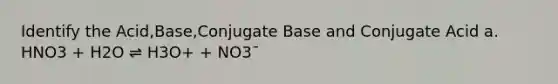 Identify the Acid,Base,Conjugate Base and Conjugate Acid a. HNO3 + H2O ⇌ H3O+ + NO3¯