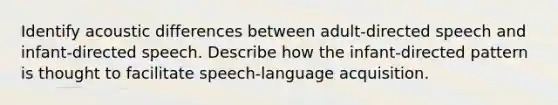 Identify acoustic differences between adult-directed speech and infant-directed speech. Describe how the infant-directed pattern is thought to facilitate speech-language acquisition.