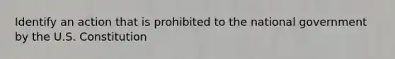 Identify an action that is prohibited to the national government by the U.S. Constitution