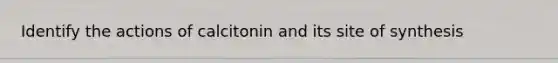 Identify the actions of calcitonin and its site of synthesis