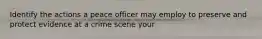 Identify the actions a peace officer may employ to preserve and protect evidence at a crime scene your