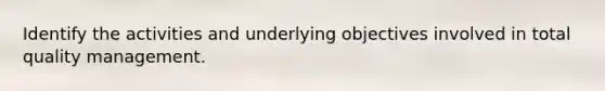 Identify the activities and underlying objectives involved in total quality management.