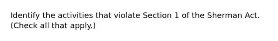 Identify the activities that violate Section 1 of the Sherman Act. (Check all that apply.)