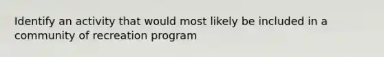 Identify an activity that would most likely be included in a community of recreation program