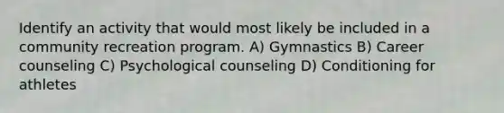 Identify an activity that would most likely be included in a community recreation program. A) Gymnastics B) Career counseling C) Psychological counseling D) Conditioning for athletes