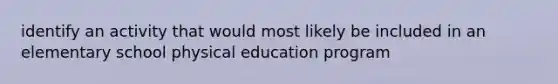 identify an activity that would most likely be included in an elementary school physical education program