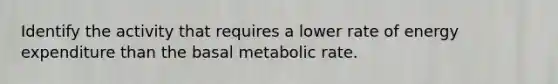 Identify the activity that requires a lower rate of energy expenditure than the basal metabolic rate.