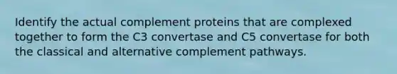 Identify the actual complement proteins that are complexed together to form the C3 convertase and C5 convertase for both the classical and alternative complement pathways.