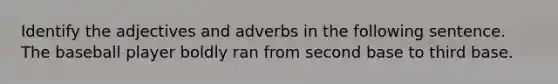 Identify the adjectives and adverbs in the following sentence. The baseball player boldly ran from second base to third base.