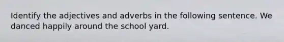 Identify the adjectives and adverbs in the following sentence. We danced happily around the school yard.