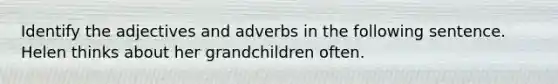 Identify the adjectives and adverbs in the following sentence. Helen thinks about her grandchildren often.