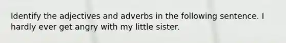 Identify the adjectives and adverbs in the following sentence. I hardly ever get angry with my little sister.