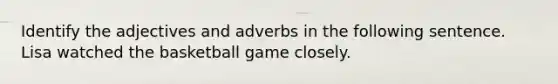 Identify the adjectives and adverbs in the following sentence. Lisa watched the basketball game closely.