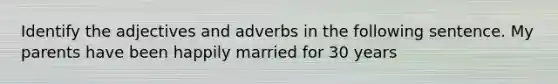 Identify the adjectives and adverbs in the following sentence. My parents have been happily married for 30 years