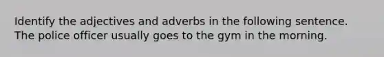 Identify the adjectives and adverbs in the following sentence. The police officer usually goes to the gym in the morning.