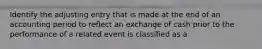 Identify the adjusting entry that is made at the end of an accounting period to reflect an exchange of cash prior to the performance of a related event is classified as a