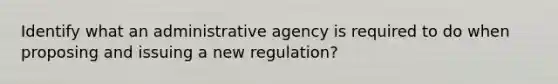 Identify what an administrative agency is required to do when proposing and issuing a new regulation?