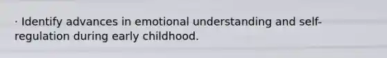 · Identify advances in emotional understanding and self-regulation during early childhood.