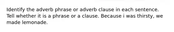 Identify the adverb phrase or adverb clause in each sentence. Tell whether it is a phrase or a clause. Because i was thirsty, we made lemonade.