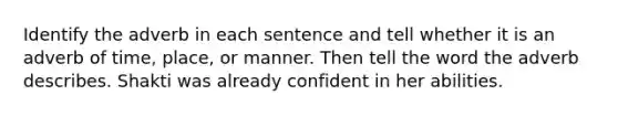 Identify the adverb in each sentence and tell whether it is an adverb of time, place, or manner. Then tell the word the adverb describes. Shakti was already confident in her abilities.