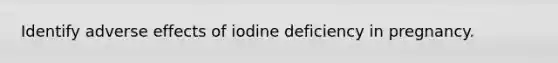 Identify adverse effects of iodine deficiency in pregnancy.