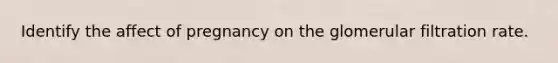 Identify the affect of pregnancy on the glomerular filtration rate.
