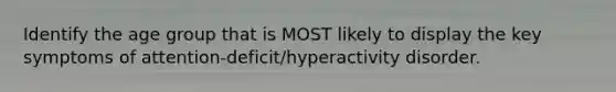 Identify the age group that is MOST likely to display the key symptoms of attention-deficit/hyperactivity disorder.