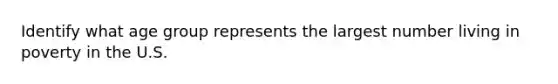 Identify what age group represents the largest number living in poverty in the U.S.
